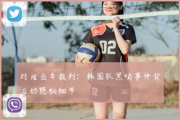 对话当年裁判：韩国队黑哨事件背后的隐秘细节