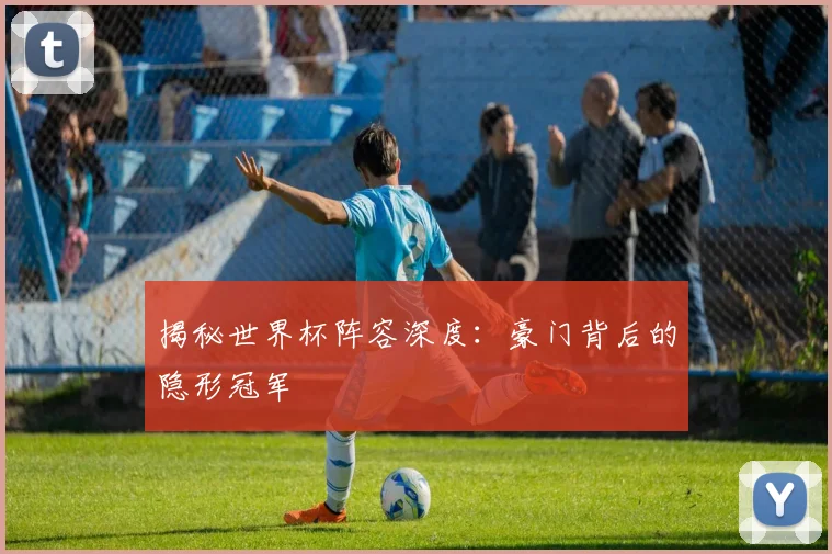揭秘世界杯阵容深度：豪门背后的隐形冠军