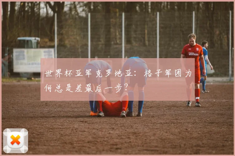 世界杯亚军克罗地亚：格子军团为何总是差最后一步？