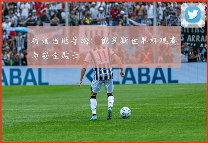 对话当地导游：俄罗斯世界杯观赛与安全贴士