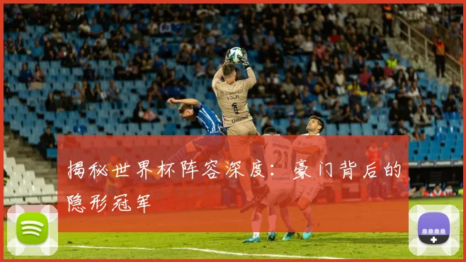 揭秘世界杯阵容深度:豪门背后的隐形冠军