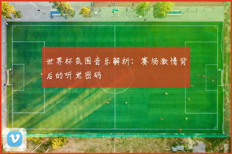 世界杯氛围音乐解析:赛场激情背后的听觉密码