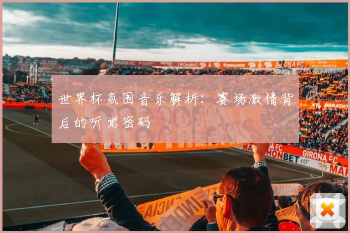 世界杯氛围音乐解析：赛场激情背后的听觉密码