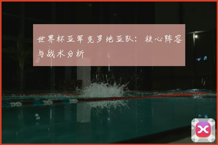 世界杯亚军克罗地亚队:核心阵容与战术分析