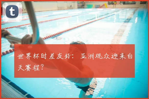 世界杯时差友好:亚洲观众迎来白天赛程?