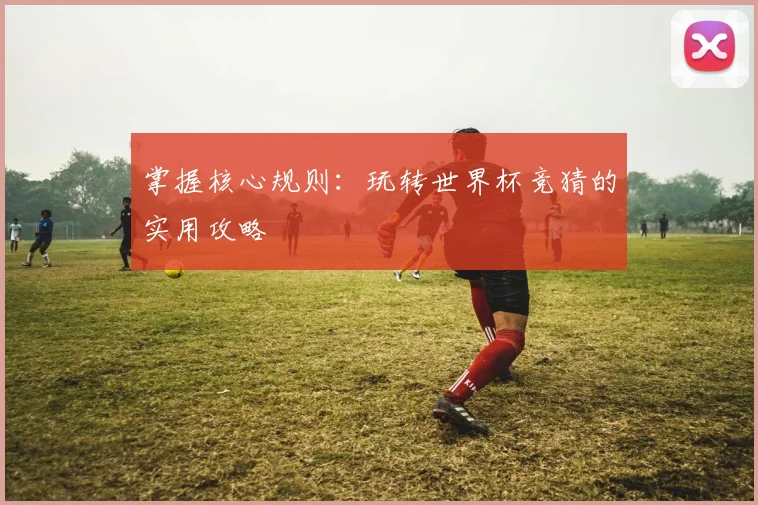 掌握核心规则：玩转世界杯竞猜的实用攻略