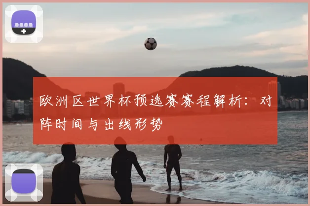 欧洲区世界杯预选赛赛程解析:对阵时间与出线形势