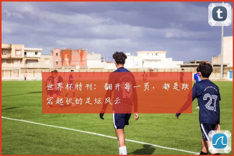 世界杯特刊：翻开每一页，都是跌宕起伏的足坛风云