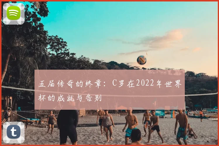 五届传奇的终章：C罗在2022年世界杯的成就与告别