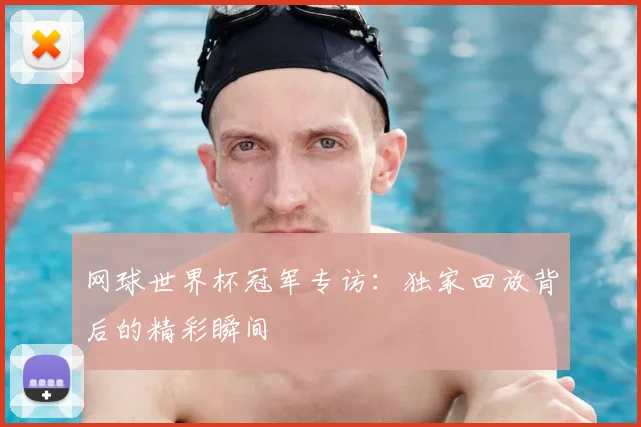 网球世界杯冠军专访：独家回放背后的精彩瞬间