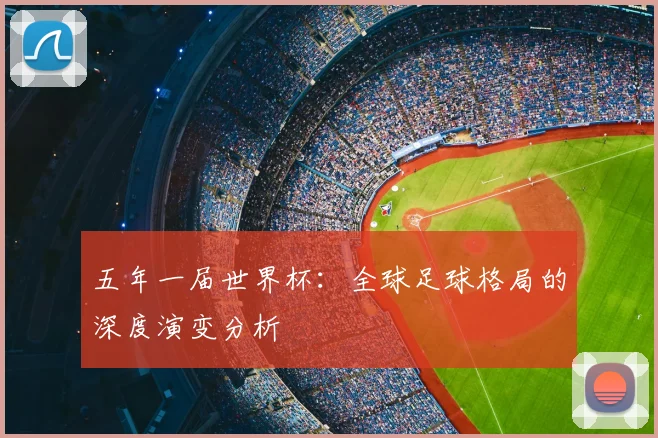 五年一届世界杯：全球足球格局的深度演变分析