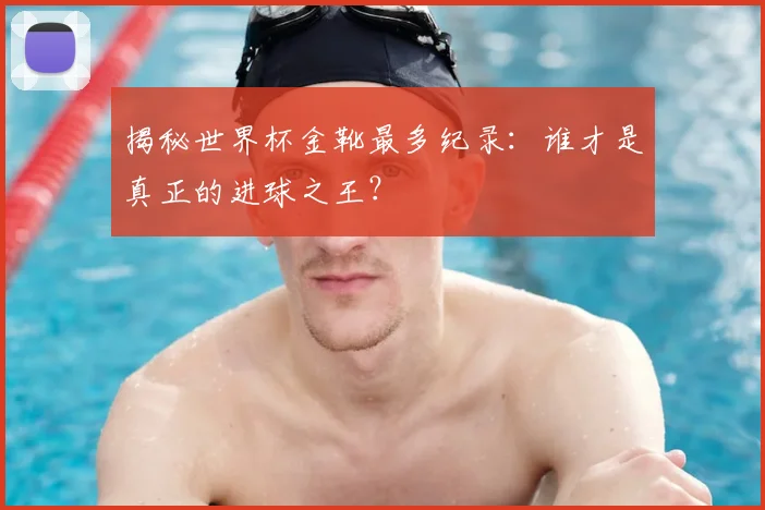 揭秘世界杯金靴最多纪录：谁才是真正的进球之王？