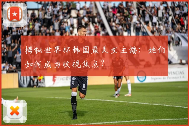 揭秘世界杯韩国最美女主播：她们如何成为收视焦点？