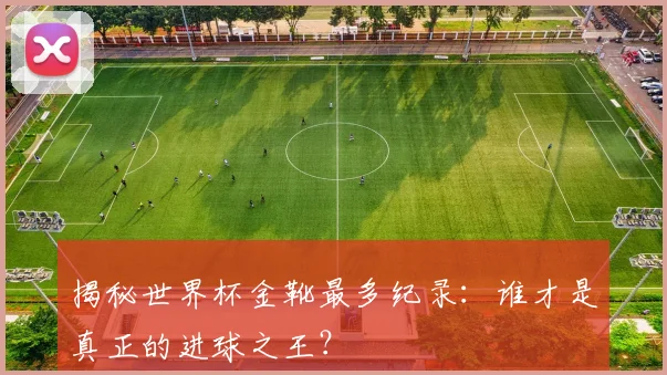 揭秘世界杯金靴最多纪录：谁才是真正的进球之王？