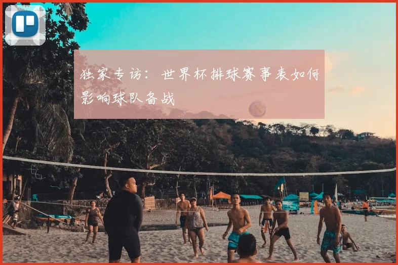 独家专访:世界杯排球赛事表如何影响球队备战