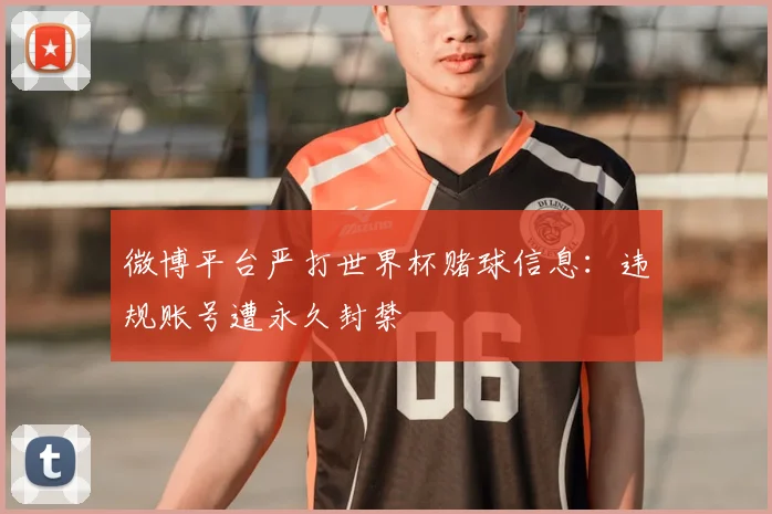 微博平台严打世界杯赌球信息:违规账号遭永久封禁