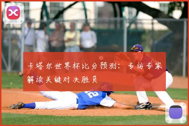 卡塔尔世界杯比分预测：专访专家解读关键对决胜负