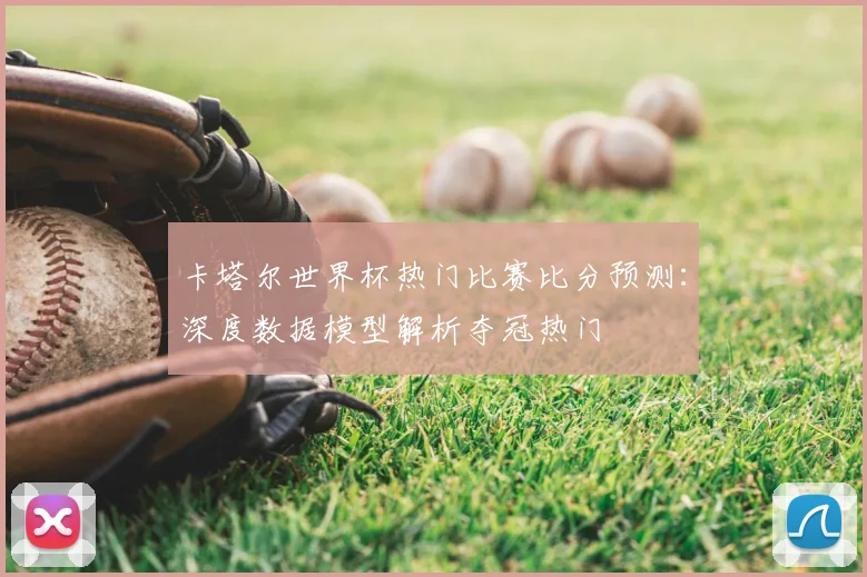 卡塔尔世界杯热门比赛比分预测：深度数据模型解析夺冠热门