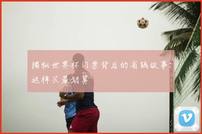 揭秘世界杯门票背后的省钱故事：这样买最划算