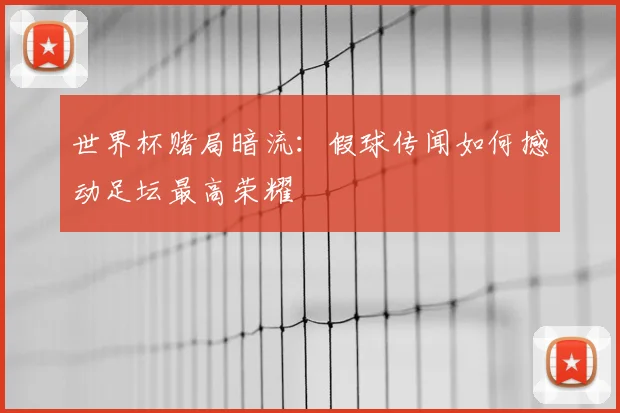 世界杯赌局暗流：假球传闻如何撼动足坛最高荣耀