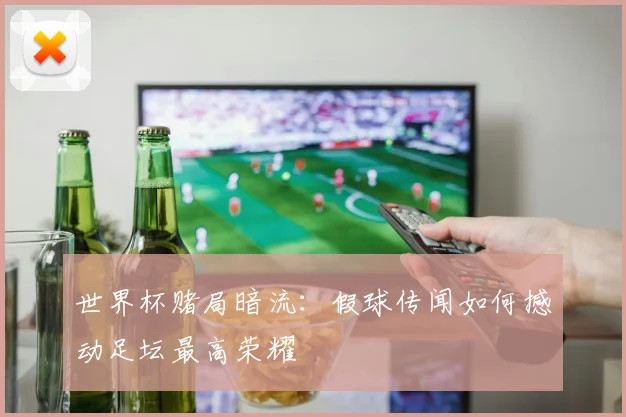 世界杯赌局暗流：假球传闻如何撼动足坛最高荣耀