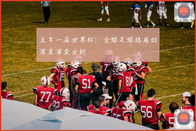 五年一届世界杯：全球足球格局的深度演变分析