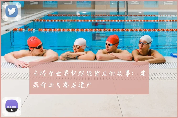 卡塔尔世界杯球场背后的故事:建筑奇迹与赛后遗产